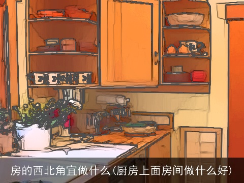 房的西北角宜做什么(厨房上面房间做什么好)