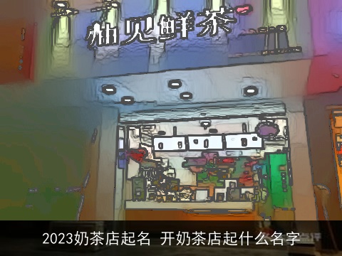 2023奶茶店起名 开奶茶店起什么名字