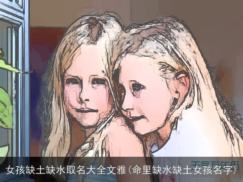 女孩缺土缺水取名大全文雅(命里缺水缺土女孩名字)