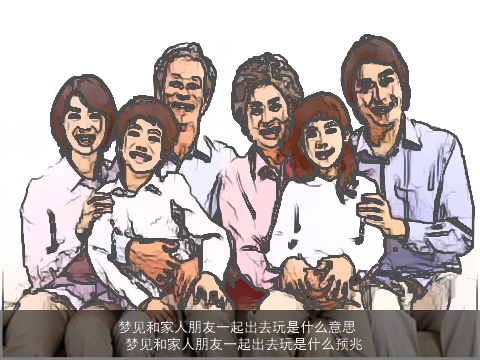 梦见和家人朋友一起出去玩是什么意思 梦见和家人朋友一起出去玩是什么预兆
