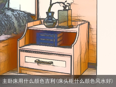 主卧床用什么颜色吉利(床头柜什么颜色风水好)
