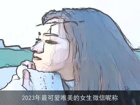 2023年最可爱唯美的女生微信昵称