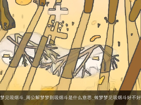 梦见吸烟斗_周公解梦梦到吸烟斗是什么意思_做梦梦见吸烟斗好不好
