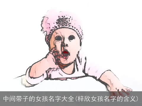 中间带子的女孩名字大全(梓欣女孩名字的含义)