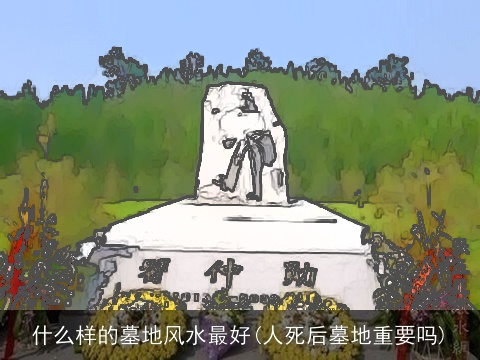 什么样的墓地风水最好(人死后墓地重要吗)