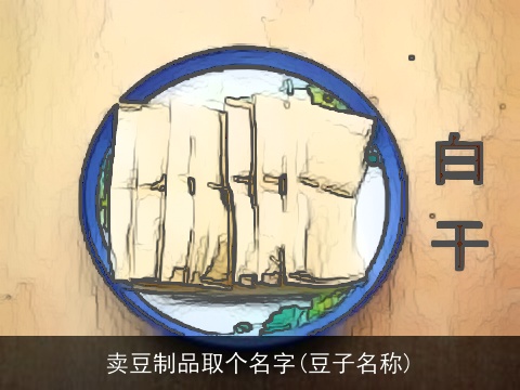 卖豆制品取个名字(豆子名称)