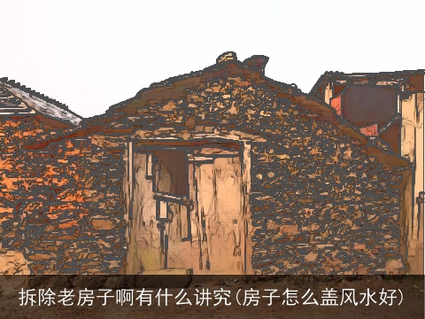 拆除老房子啊有什么讲究(房子怎么盖风水好)