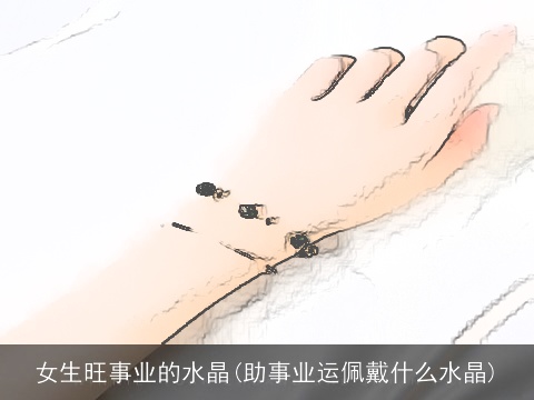 女生旺事业的水晶(助事业运佩戴什么水晶)