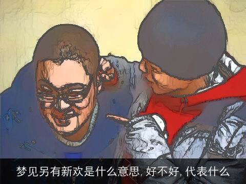 梦见另有新欢是什么意思,好不好,代表什么