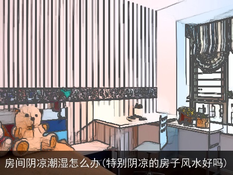房间阴凉潮湿怎么办(特别阴凉的房子风水好吗)