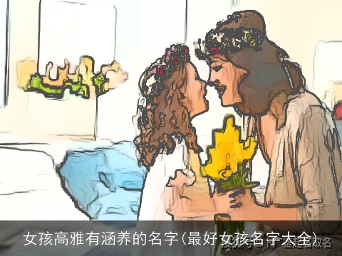 女孩高雅有涵养的名字(最好女孩名字大全)