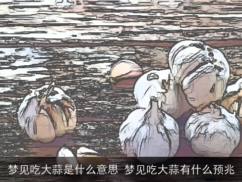 梦见吃大蒜是什么意思 梦见吃大蒜有什么预兆