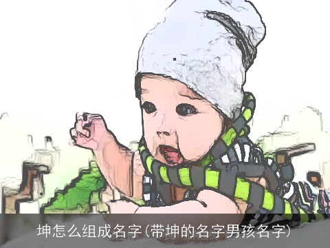 坤怎么组成名字(带坤的名字男孩名字)