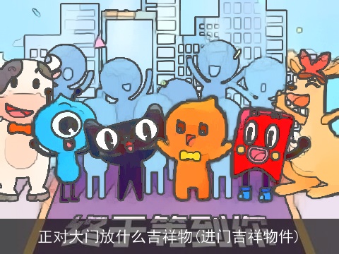 正对大门放什么吉祥物(进门吉祥物件)