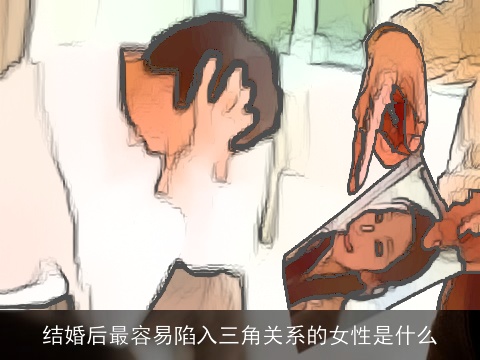结婚后最容易陷入三角关系的女性是什么