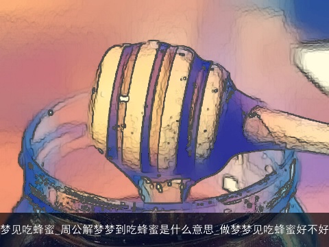 梦见吃蜂蜜_周公解梦梦到吃蜂蜜是什么意思_做梦梦见吃蜂蜜好不好