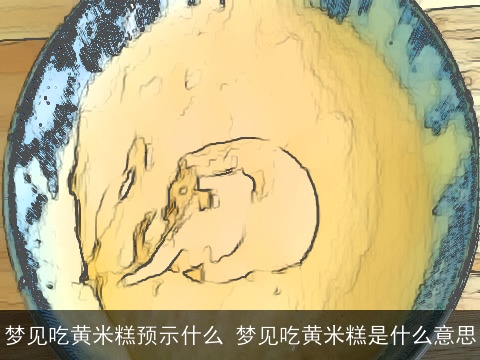 梦见吃黄米糕预示什么 梦见吃黄米糕是什么意思