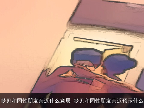梦见和同性朋友亲近什么意思 梦见和同性朋友亲近预示什么