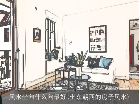 风水坐向什么向最好(坐东朝西的房子风水)