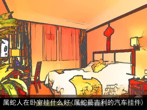 属蛇人在卧室挂什么好(属蛇最吉利的汽车挂件)