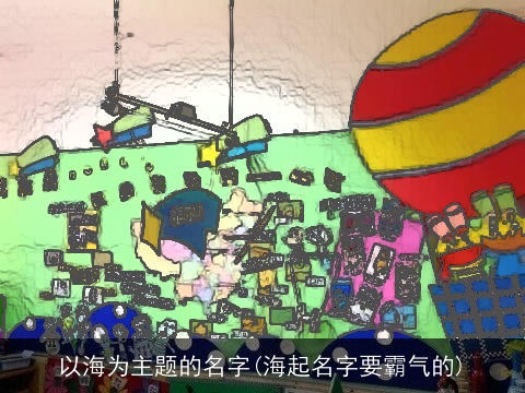 以海为主题的名字(海起名字要霸气的)