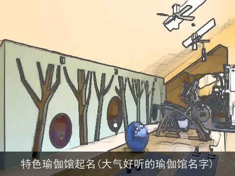 特色瑜伽馆起名(大气好听的瑜伽馆名字)
