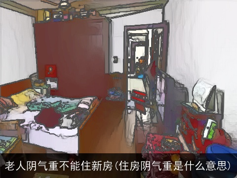 老人阴气重不能住新房(住房阴气重是什么意思)