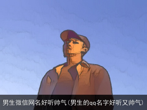 男生微信网名好听帅气(男生的qq名字好听又帅气)
