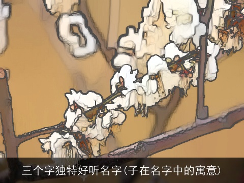 三个字独特好听名字(子在名字中的寓意)