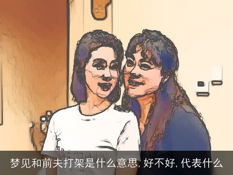 梦见和前夫打架是什么意思,好不好,代表什么