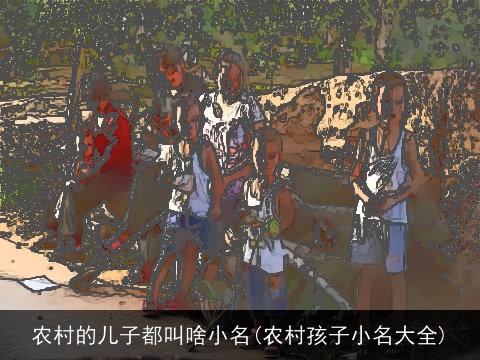 农村的儿子都叫啥小名(农村孩子小名大全)