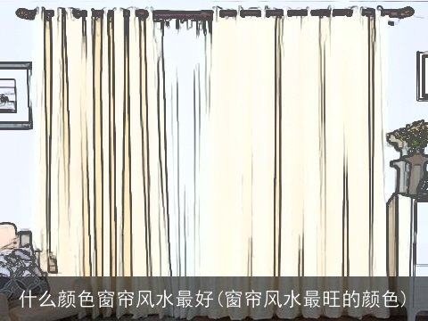 什么颜色窗帘风水最好(窗帘风水最旺的颜色)