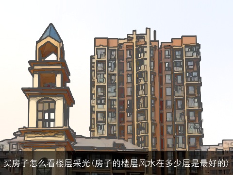 买房子怎么看楼层采光(房子的楼层风水在多少层是最好的)