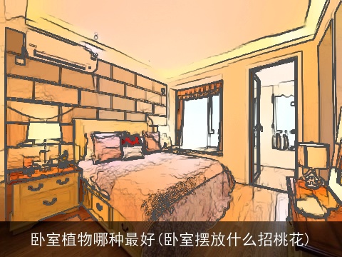 卧室植物哪种最好(卧室摆放什么招桃花)