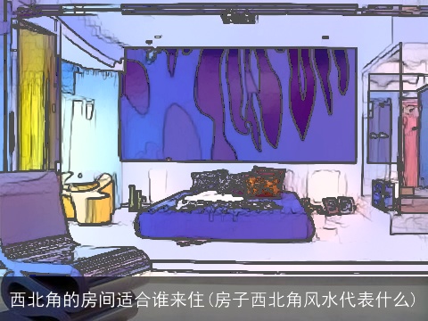 西北角的房间适合谁来住(房子西北角风水代表什么)
