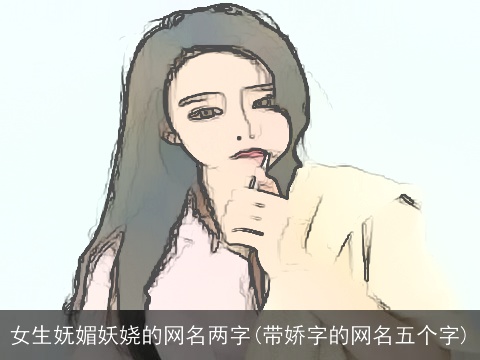 女生妩媚妖娆的网名两字(带娇字的网名五个字)