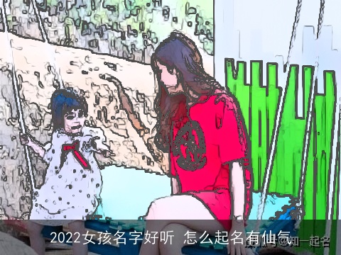 2022女孩名字好听 怎么起名有仙气