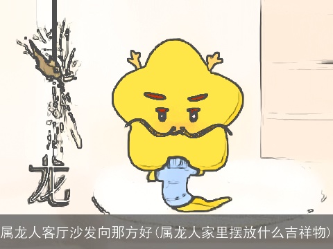 属龙人客厅沙发向那方好(属龙人家里摆放什么吉祥物)