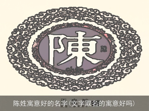 陈姓寓意好的名字(文字取名的寓意好吗)