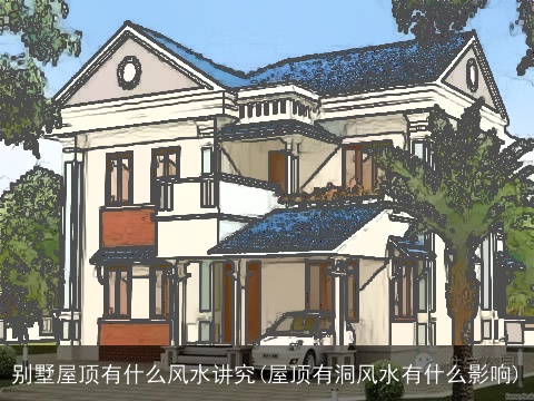 别墅屋顶有什么风水讲究(屋顶有洞风水有什么影响)