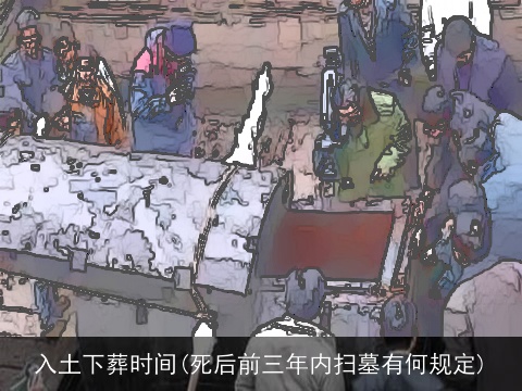 入土下葬时间(死后前三年内扫墓有何规定)