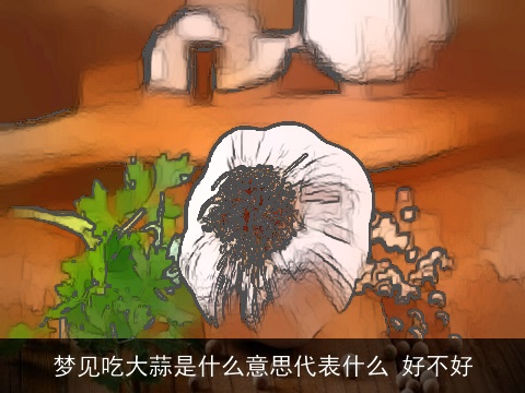 梦见吃大蒜是什么意思代表什么 好不好