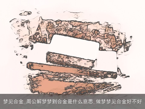 梦见合金_周公解梦梦到合金是什么意思_做梦梦见合金好不好