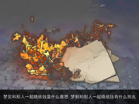 梦见和别人一起烧纸钱是什么意思 梦到和别人一起烧纸钱有什么预兆