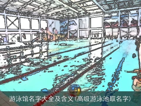 游泳馆名字大全及含义(高级游泳池取名字)