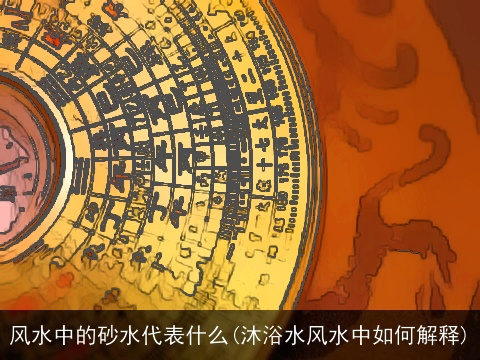 风水中的砂水代表什么(沐浴水风水中如何解释)