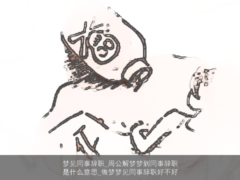 梦见同事辞职_周公解梦梦到同事辞职是什么意思_做梦梦见同事辞职好不好