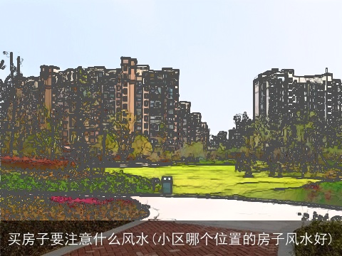买房子要注意什么风水(小区哪个位置的房子风水好)
