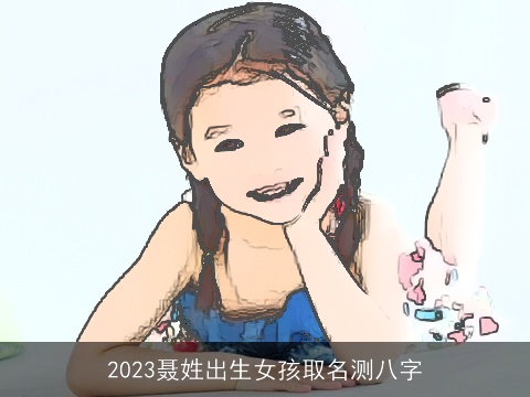 2023聂姓出生女孩取名测八字