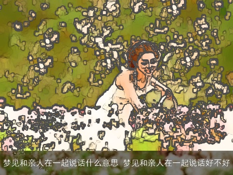 梦见和亲人在一起说话什么意思 梦见和亲人在一起说话好不好